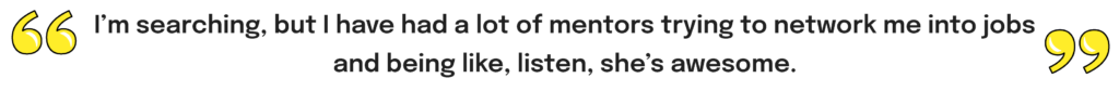 Interview quote- "I'm searching, but I have a lot of mentors trying to network me into jobs and being like, listen, she's awesome."